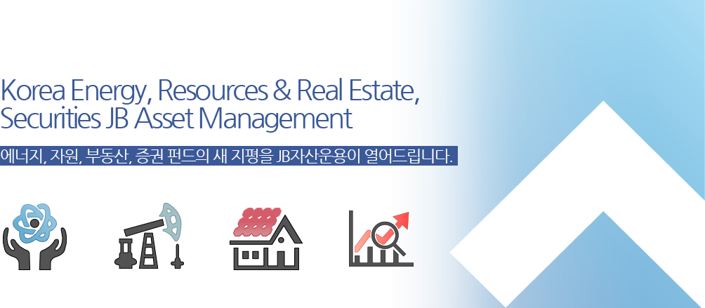 Korea Energy, Resources & Real Estate JB Asset Management 에너지, 자원, 부동산 펀드의 새 지평을 JB자산운용이 열어드립니다.